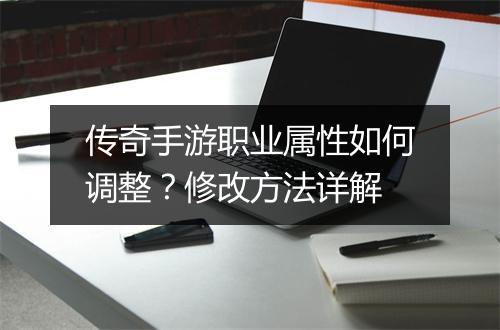 传奇手游职业属性如何调整？修改方法详解