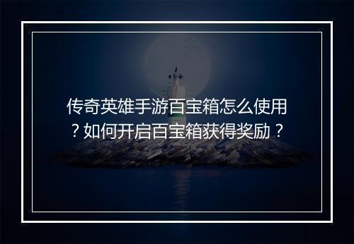 传奇英雄手游百宝箱怎么使用？如何开启百宝箱获得奖励？