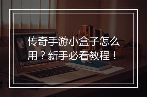 传奇手游小盒子怎么用？新手必看教程！