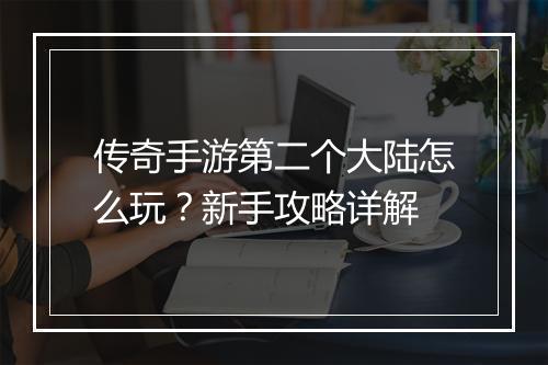 传奇手游第二个大陆怎么玩？新手攻略详解