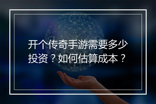 开个传奇手游需要多少投资？如何估算成本？
