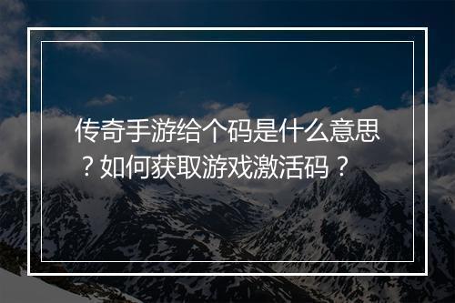 传奇手游给个码是什么意思？如何获取游戏激活码？