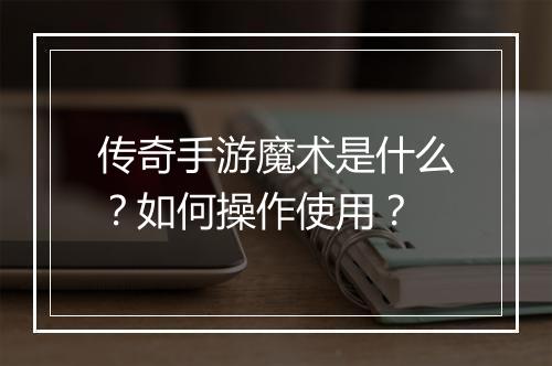 传奇手游魔术是什么？如何操作使用？