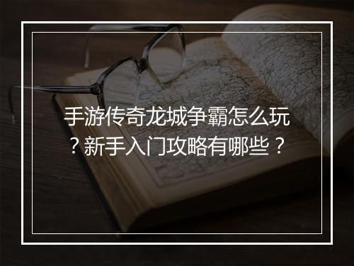 手游传奇龙城争霸怎么玩？新手入门攻略有哪些？