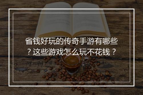 省钱好玩的传奇手游有哪些？这些游戏怎么玩不花钱？
