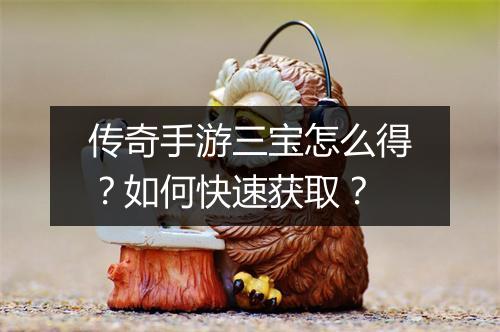 传奇手游三宝怎么得？如何快速获取？