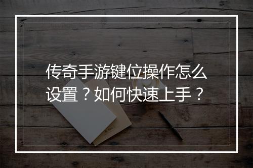 传奇手游键位操作怎么设置？如何快速上手？