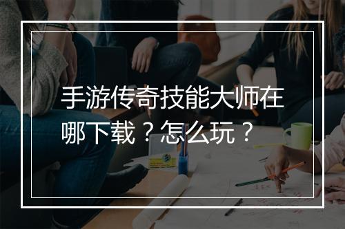 手游传奇技能大师在哪下载？怎么玩？