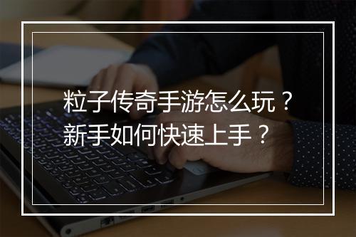 粒子传奇手游怎么玩？新手如何快速上手？