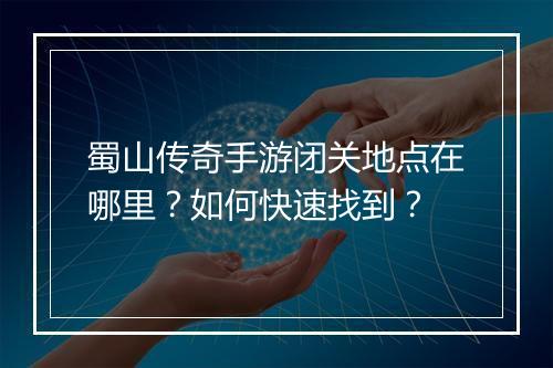 蜀山传奇手游闭关地点在哪里？如何快速找到？
