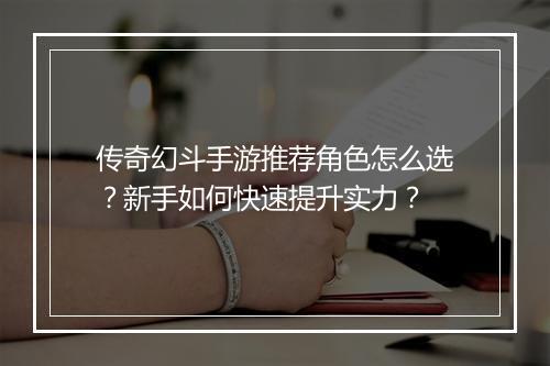 传奇幻斗手游推荐角色怎么选？新手如何快速提升实力？