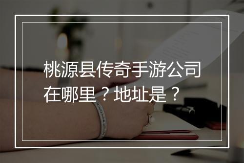 桃源县传奇手游公司在哪里？地址是？