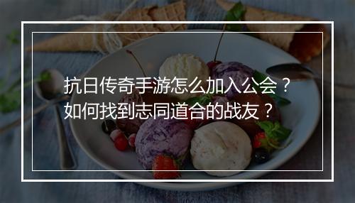 抗日传奇手游怎么加入公会？如何找到志同道合的战友？