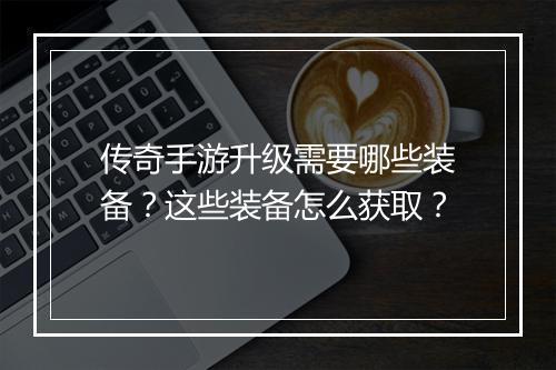传奇手游升级需要哪些装备？这些装备怎么获取？
