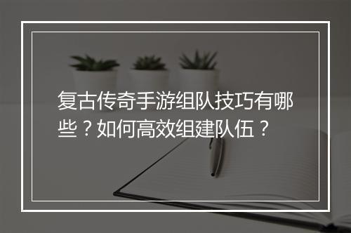 复古传奇手游组队技巧有哪些？如何高效组建队伍？