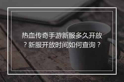热血传奇手游新服多久开放？新服开放时间如何查询？