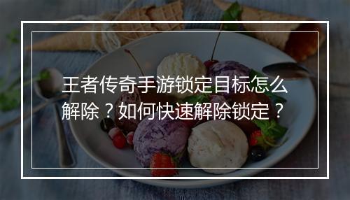 王者传奇手游锁定目标怎么解除？如何快速解除锁定？