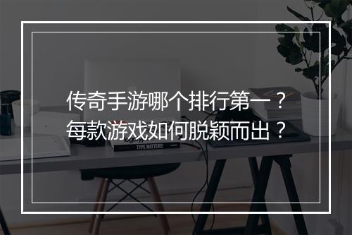 传奇手游哪个排行第一？每款游戏如何脱颖而出？