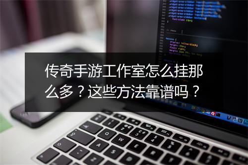 传奇手游工作室怎么挂那么多？这些方法靠谱吗？