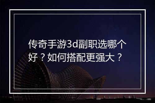 传奇手游3d副职选哪个好？如何搭配更强大？