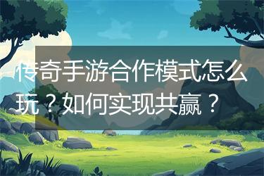 传奇手游合作模式怎么玩？如何实现共赢？