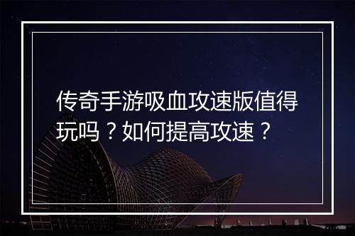传奇手游吸血攻速版值得玩吗？如何提高攻速？