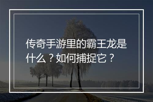 传奇手游里的霸王龙是什么？如何捕捉它？