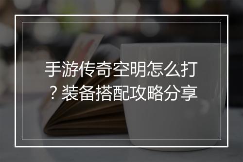 手游传奇空明怎么打？装备搭配攻略分享