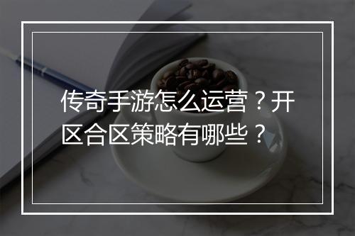 传奇手游怎么运营？开区合区策略有哪些？