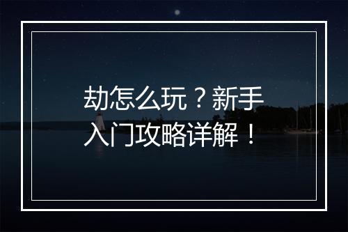 劫怎么玩？新手入门攻略详解！