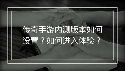 传奇手游内测版本如何设置？如何进入体验？