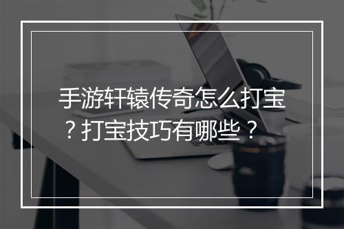手游轩辕传奇怎么打宝？打宝技巧有哪些？