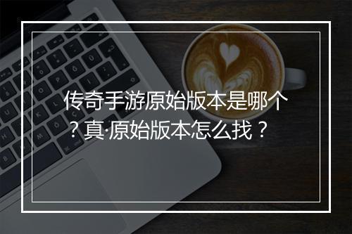 传奇手游原始版本是哪个？真·原始版本怎么找？