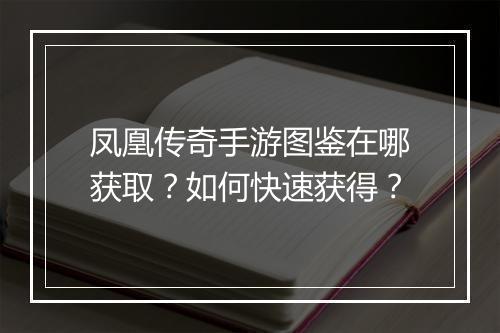 凤凰传奇手游图鉴在哪获取？如何快速获得？