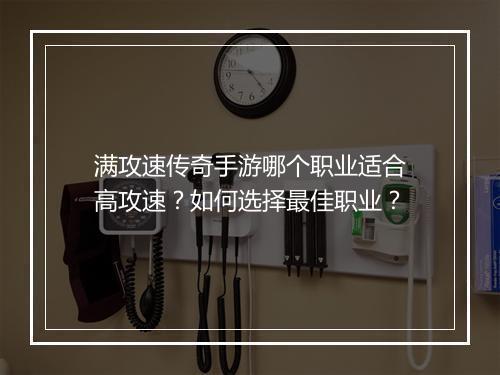 满攻速传奇手游哪个职业适合高攻速？如何选择最佳职业？