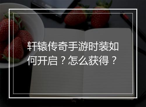 轩辕传奇手游时装如何开启？怎么获得？