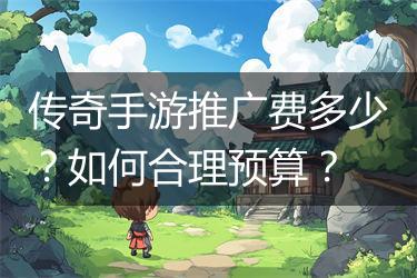 传奇手游推广费多少？如何合理预算？