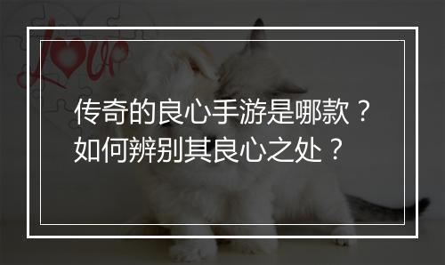 传奇的良心手游是哪款？如何辨别其良心之处？