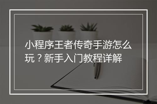 小程序王者传奇手游怎么玩？新手入门教程详解