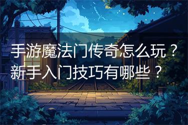 手游魔法门传奇怎么玩？新手入门技巧有哪些？