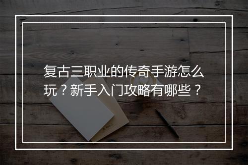复古三职业的传奇手游怎么玩？新手入门攻略有哪些？