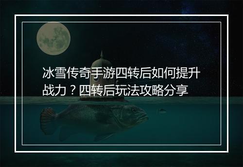 冰雪传奇手游四转后如何提升战力？四转后玩法攻略分享