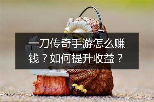 一刀传奇手游怎么赚钱？如何提升收益？