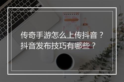 传奇手游怎么上传抖音？抖音发布技巧有哪些？