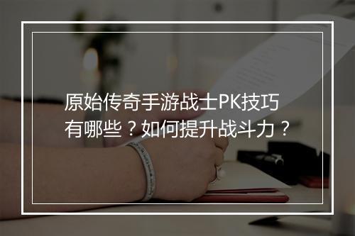 原始传奇手游战士PK技巧有哪些？如何提升战斗力？