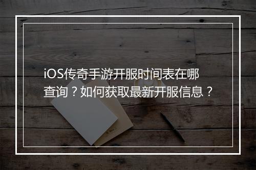 iOS传奇手游开服时间表在哪查询？如何获取最新开服信息？