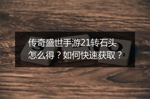 传奇盛世手游21转石头怎么得？如何快速获取？