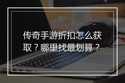 传奇手游折扣怎么获取？哪里找最划算？