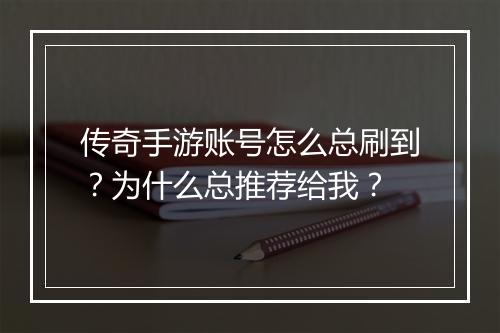 传奇手游账号怎么总刷到？为什么总推荐给我？
