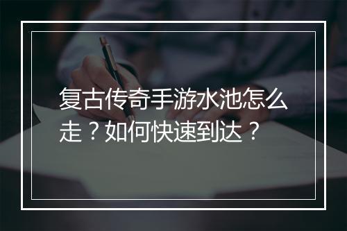 复古传奇手游水池怎么走？如何快速到达？